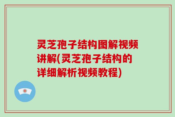 灵芝孢子结构图解视频讲解(灵芝孢子结构的详细解析视频教程)