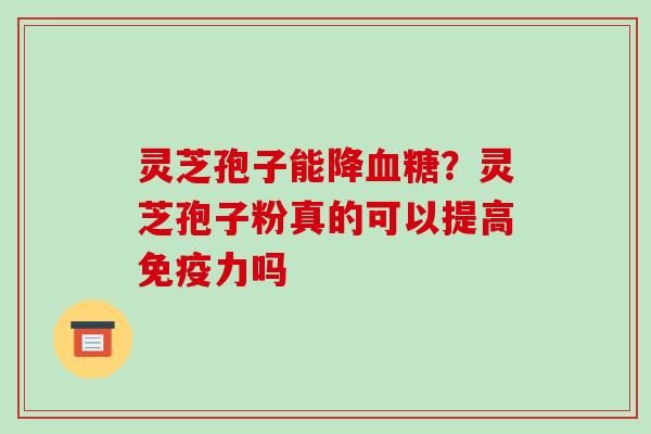 灵芝孢子能降？灵芝孢子粉真的可以提高免疫力吗