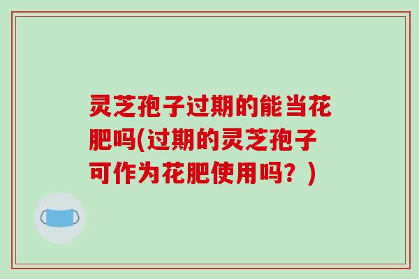 灵芝孢子过期的能当花肥吗(过期的灵芝孢子可作为花肥使用吗？)
