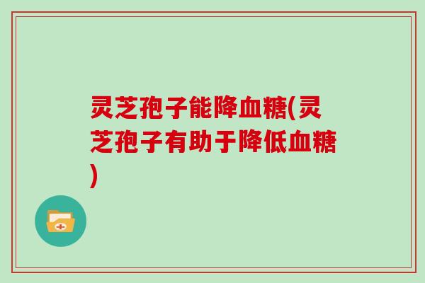 灵芝孢子能降(灵芝孢子有助于降低)