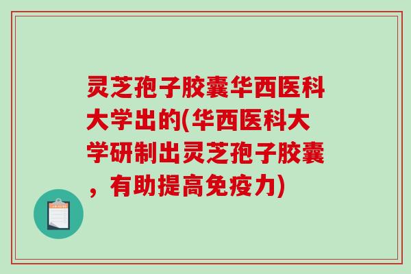 灵芝孢子胶囊华西医科大学出的(华西医科大学研制出灵芝孢子胶囊，有助提高免疫力)