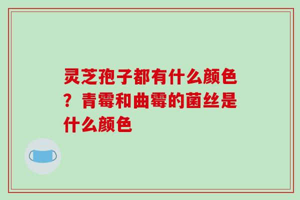 灵芝孢子都有什么颜色？青霉和曲霉的菌丝是什么颜色
