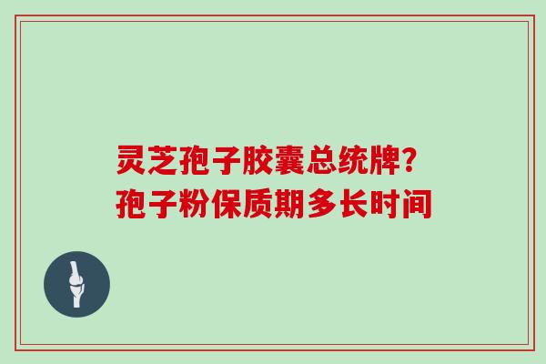 灵芝孢子胶囊总统牌？孢子粉保质期多长时间