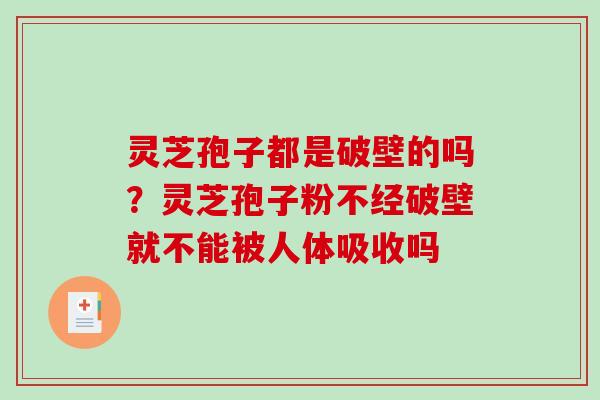 灵芝孢子都是破壁的吗？灵芝孢子粉不经破壁就不能被人体吸收吗