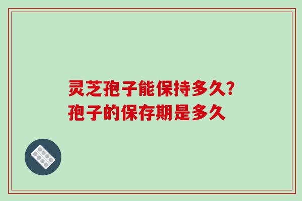 灵芝孢子能保持多久？孢子的保存期是多久