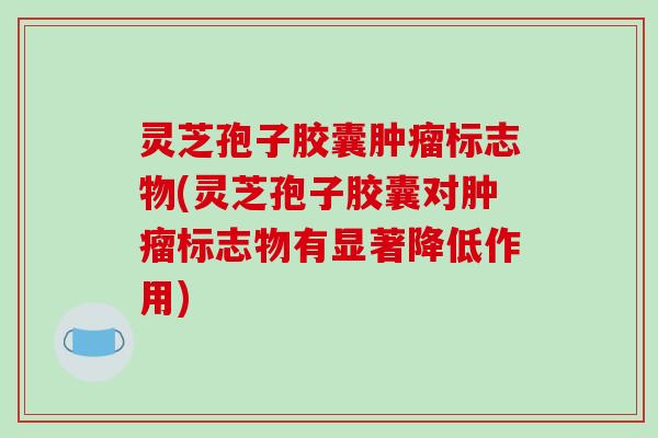 灵芝孢子胶囊标志物(灵芝孢子胶囊对标志物有显著降低作用)