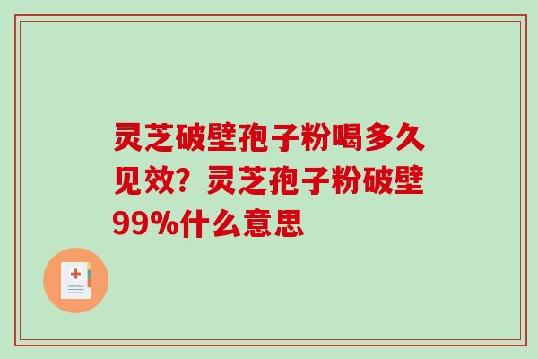 灵芝破壁孢子粉喝多久见效？灵芝孢子粉破壁99%什么意思