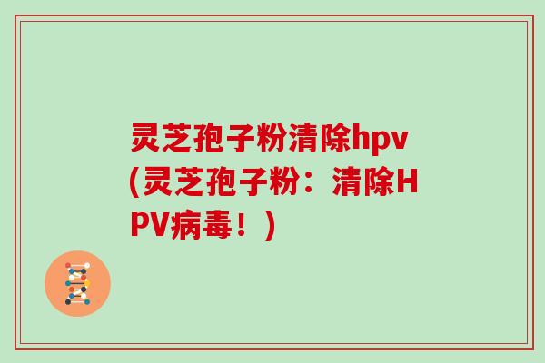 灵芝孢子粉清除hpv(灵芝孢子粉：清除HPV！)