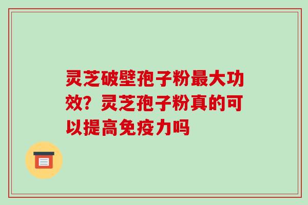 灵芝破壁孢子粉大功效?灵芝孢子粉真的可以提高免疫力吗 灵芝破壁孢子粉大功效?灵芝孢子粉真的可以提高免疫力吗