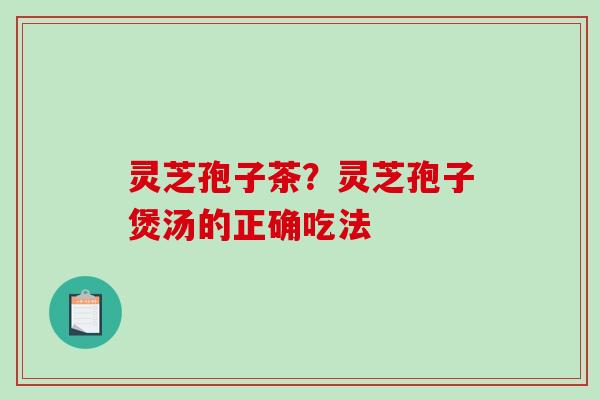 灵芝孢子茶？灵芝孢子煲汤的正确吃法