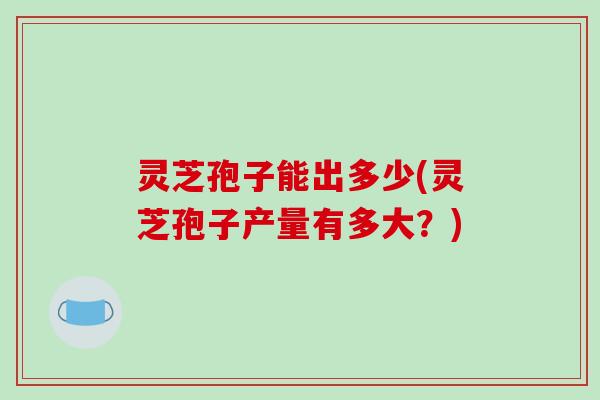 灵芝孢子能出多少(灵芝孢子产量有多大？)