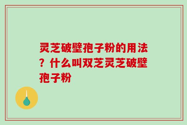 灵芝破壁孢子粉的用法？什么叫双芝灵芝破壁孢子粉