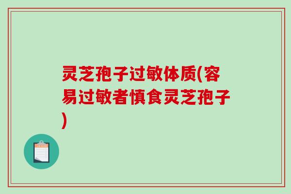 灵芝孢子体质(容易者慎食灵芝孢子)