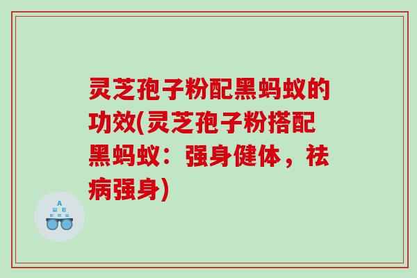 灵芝孢子粉配黑蚂蚁的功效(灵芝孢子粉搭配黑蚂蚁：强身健体，祛强身)
