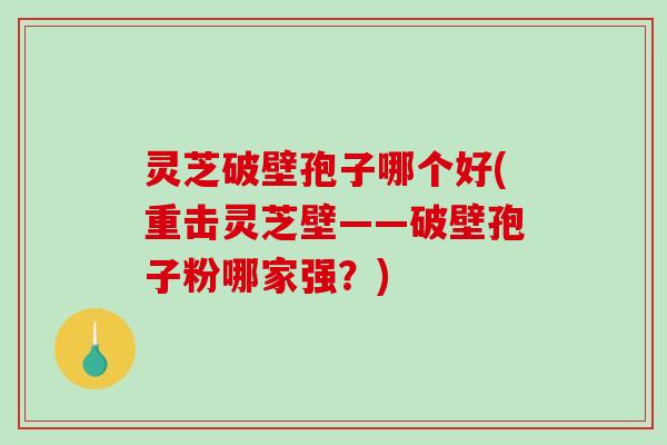 灵芝破壁孢子哪个好(重击灵芝壁——破壁孢子粉哪家强？)
