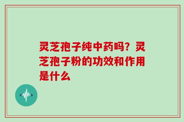 灵芝孢子纯吗？灵芝孢子粉的功效和作用是什么