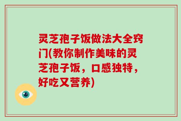 灵芝孢子饭做法大全窍门(教你制作美味的灵芝孢子饭，口感独特，好吃又营养)