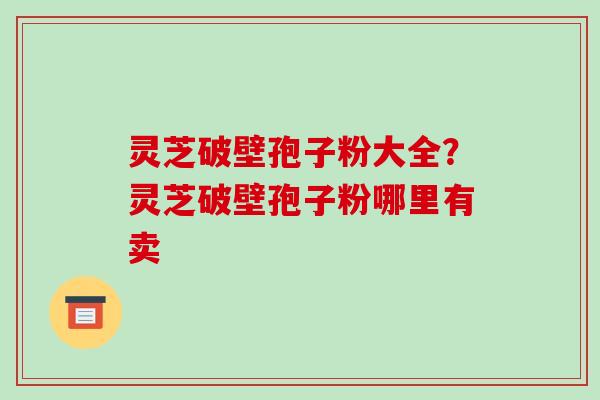 灵芝破壁孢子粉大全？灵芝破壁孢子粉哪里有卖