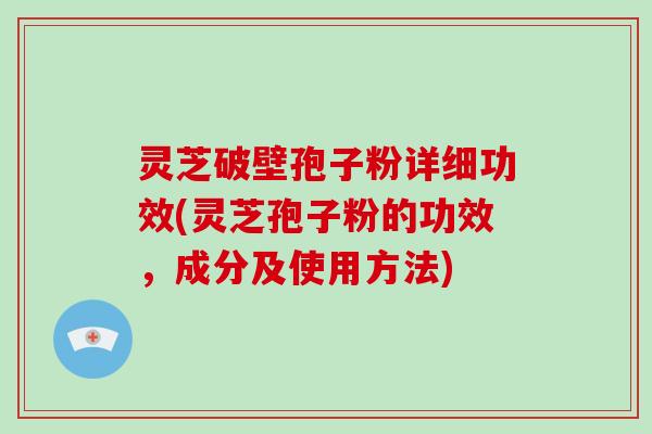 灵芝破壁孢子粉详细功效(灵芝孢子粉的功效,成分及使用方法) 灵芝破壁孢子粉详细功效(灵芝孢子粉的功效,成分及使用方法)