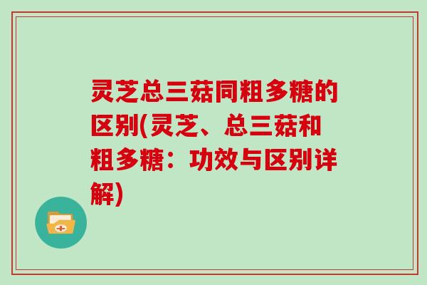 灵芝总三菇同粗多糖的区别(灵芝、总三菇和粗多糖：功效与区别详解)