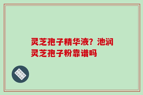 灵芝孢子精华液？池润灵芝孢子粉靠谱吗