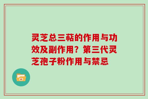 灵芝总三萜的作用与功效及副作用?第三代灵芝孢子粉作用与禁忌 灵芝总三萜的作用与功效及副作用?第三代灵芝孢子粉作用与禁忌