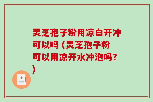 灵芝孢子粉用凉白开冲可以吗 (灵芝孢子粉可以用凉开水冲泡吗？)