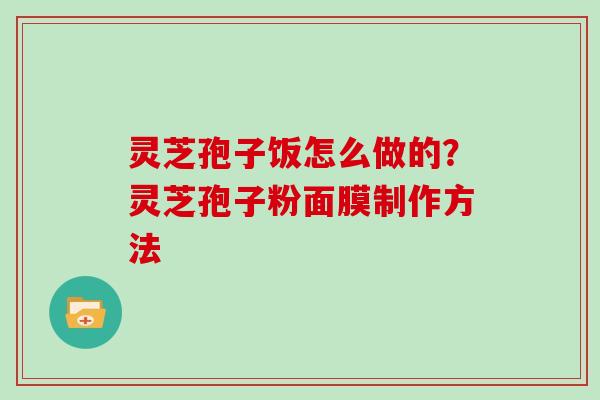灵芝孢子饭怎么做的?灵芝孢子粉面膜制作方法 灵芝孢子饭怎么做的?灵芝孢子粉面膜制作方法