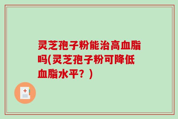 灵芝孢子粉能高吗(灵芝孢子粉可降低水平？)