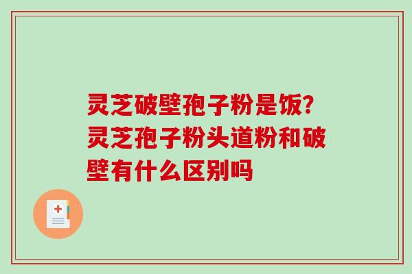 灵芝破壁孢子粉是饭?灵芝孢子粉头道粉和破壁有什么区别吗 灵芝破壁孢子粉是饭?灵芝孢子粉头道粉和破壁有什么区别吗