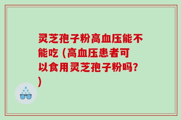 灵芝孢子粉高能不能吃 (高患者可以食用灵芝孢子粉吗?) 灵芝孢子粉高能不能吃 (高患者可以食用灵芝孢子粉吗?)