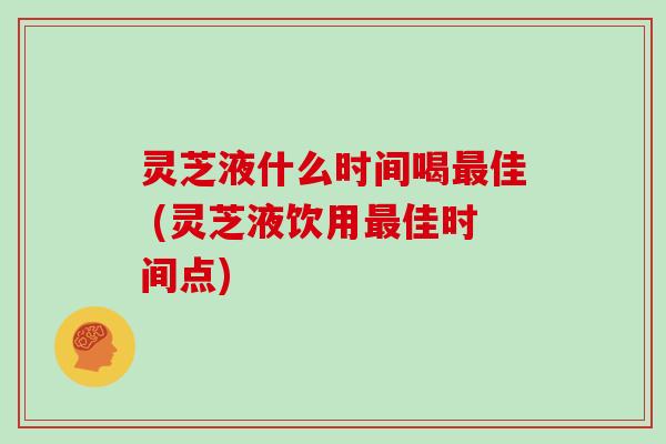 灵芝液什么时间喝佳 (灵芝液饮用佳时间点) 灵芝液什么时间喝佳 (灵芝液饮用佳时间点)