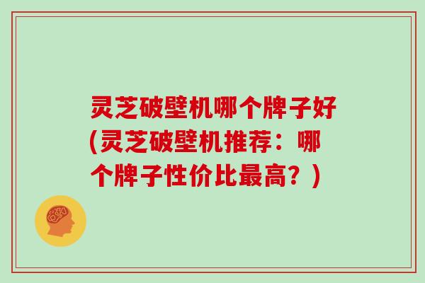 灵芝破壁机哪个牌子好(灵芝破壁机推荐:哪个牌子性价比高?) 灵芝破壁机哪个牌子好(灵芝破壁机推荐:哪个牌子性价比高?)