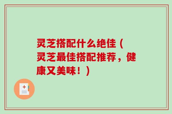 灵芝搭配什么绝佳 (灵芝佳搭配推荐，健康又美味！)