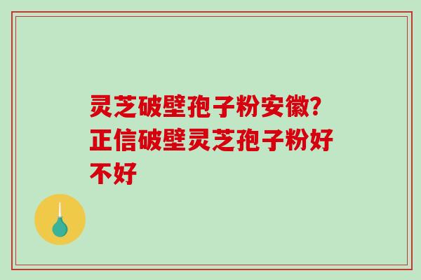 灵芝破壁孢子粉安徽?正信破壁灵芝孢子粉好不好 灵芝破壁孢子粉安徽?正信破壁灵芝孢子粉好不好