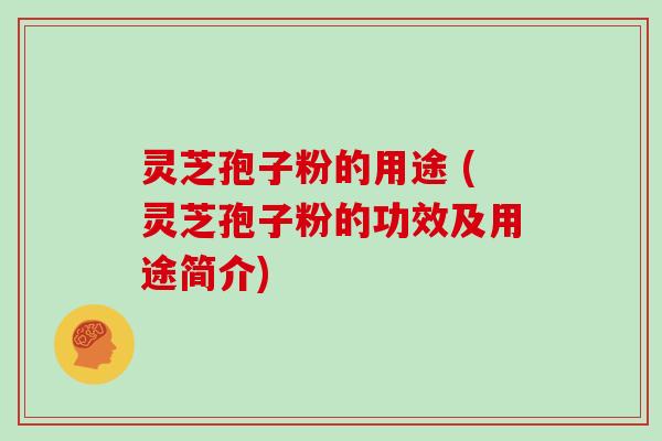 灵芝孢子粉的用途 (灵芝孢子粉的功效及用途简介)
