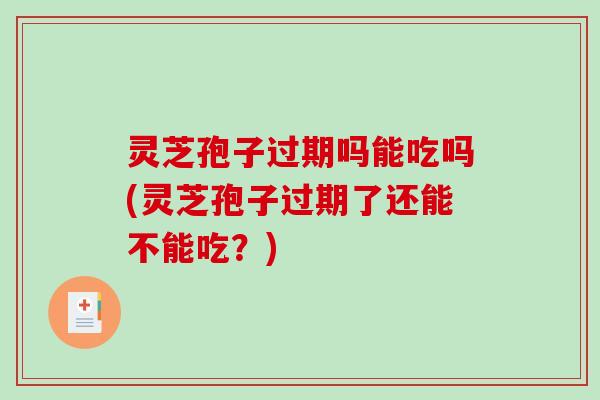 灵芝孢子过期吗能吃吗(灵芝孢子过期了还能不能吃？)