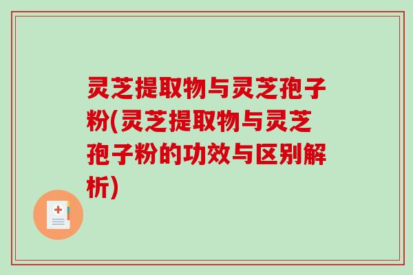 灵芝提取物与灵芝孢子粉(灵芝提取物与灵芝孢子粉的功效与区别解析) 灵芝提取物与灵芝孢子粉(灵芝提取物与灵芝孢子粉的功效与区别解析)
