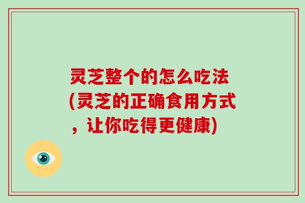 灵芝整个的怎么吃法 (灵芝的正确食用方式，让你吃得更健康)