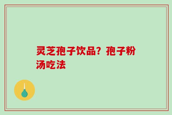 灵芝孢子饮品？孢子粉汤吃法