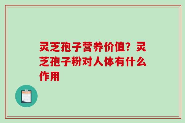 灵芝孢子营养价值?灵芝孢子粉对人体有什么作用 灵芝孢子营养价值?灵芝孢子粉对人体有什么作用