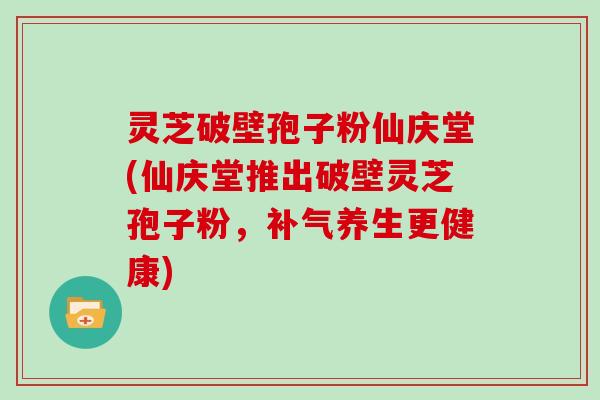 灵芝破壁孢子粉仙庆堂(仙庆堂推出破壁灵芝孢子粉,养生更健康) 灵芝破壁孢子粉仙庆堂(仙庆堂推出破壁灵芝孢子粉,养生更健康)