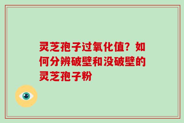 灵芝孢子过氧化值？如何分辨破壁和没破壁的灵芝孢子粉