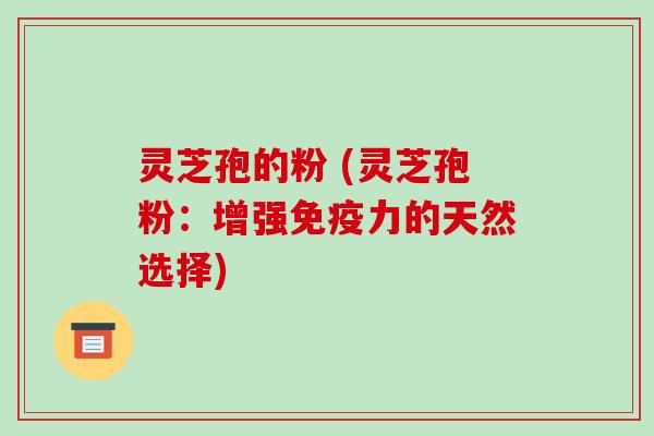 灵芝孢的粉 (灵芝孢粉:增强免疫力的天然选择) 灵芝孢的粉 (灵芝孢粉:增强免疫力的天然选择)