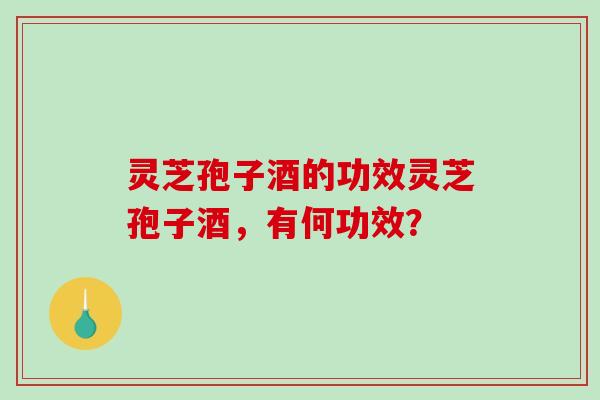 灵芝孢子酒的功效灵芝孢子酒,有何功效? 灵芝孢子酒的功效灵芝孢子酒,有何功效?