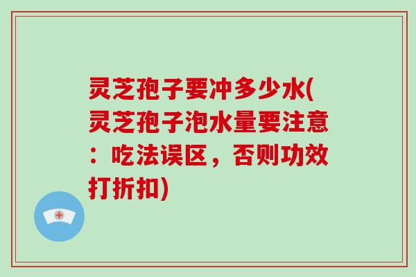 灵芝孢子要冲多少水(灵芝孢子泡水量要注意:吃法误区,否则功效打折扣) 灵芝孢子要冲多少水(灵芝孢子泡水量要注意:吃法误区,否则功效打折扣)