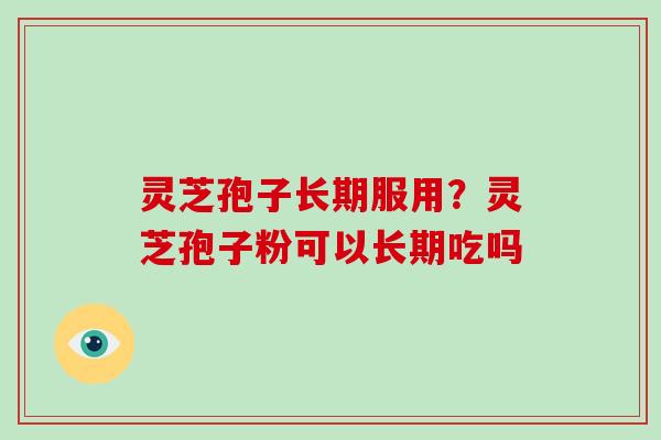 灵芝孢子长期服用？灵芝孢子粉可以长期吃吗