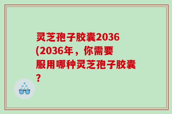 灵芝孢子胶囊2036(2036年，你需要服用哪种灵芝孢子胶囊？