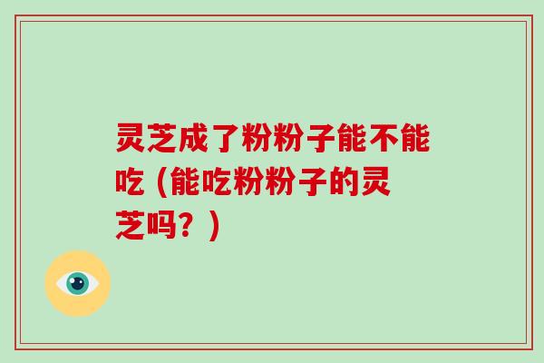 灵芝成了粉粉子能不能吃 (能吃粉粉子的灵芝吗？)
