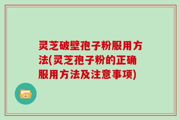 灵芝破壁孢子粉服用方法(灵芝孢子粉的正确服用方法及注意事项) 灵芝破壁孢子粉服用方法(灵芝孢子粉的正确服用方法及注意事项)